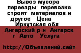 Вывоз мусора, переезды, перевозка строит. материалов и другое › Цена ­ 400 - Иркутская обл., Ангарский р-н, Ангарск г. Авто » Услуги   